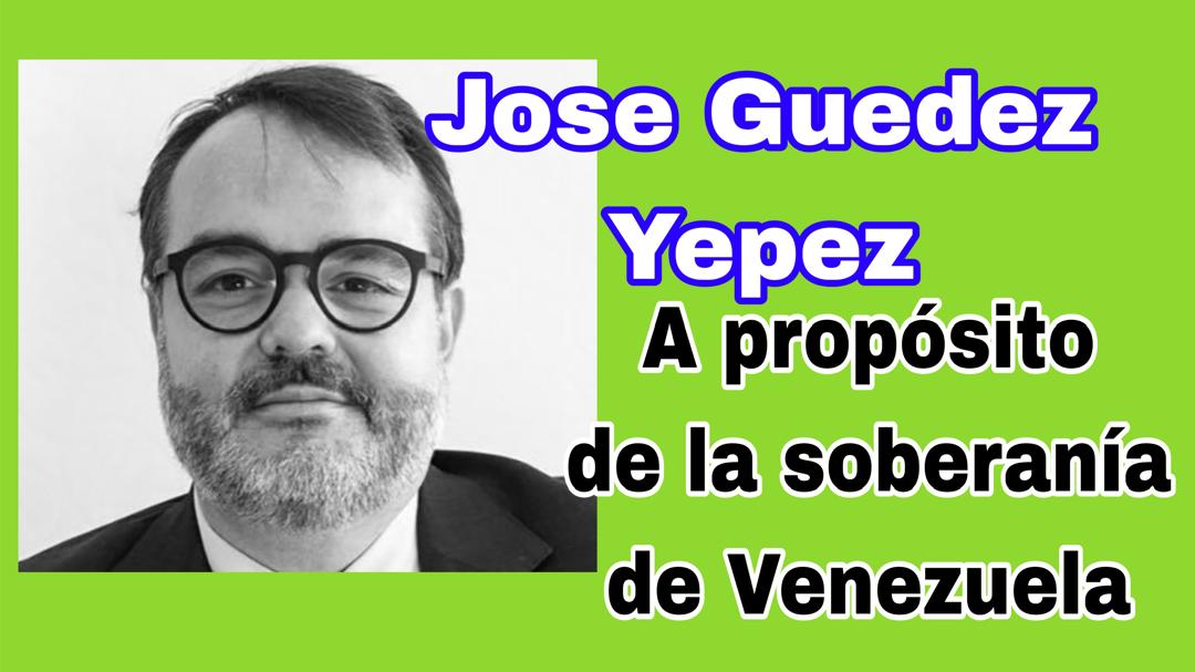 A propósito de la soberanía de Venezuela  Por: José Guédez Yépez